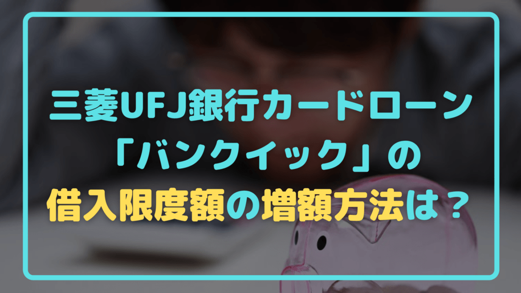 三菱UFJ銀行カードローン 「バンクイック」の 借入限度額の増額方法は？