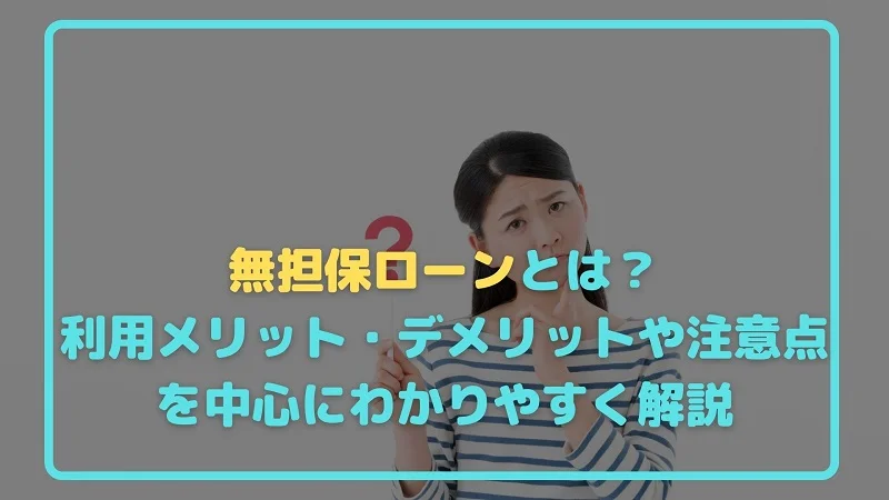 無担保ローンとは？利用メリット・デメリットや注意点を中心にわかりやすく解説