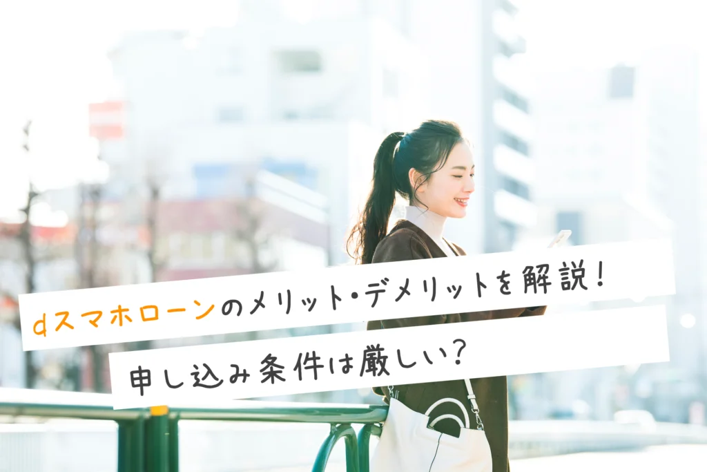 dスマホローンのメリット・デメリットを解説！申し込み条件は厳しい？